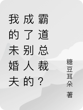 大结局我的未婚夫成了别人的霸道总裁？