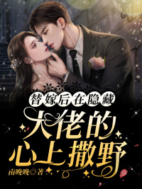 免费阅读全集替嫁后，在隐藏大佬的心上撒野