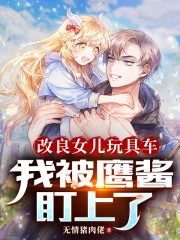 改良女儿玩具车，我被鹰酱盯上了小说