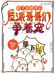 假千金被弃后,反派哥哥们争着宠免费阅读